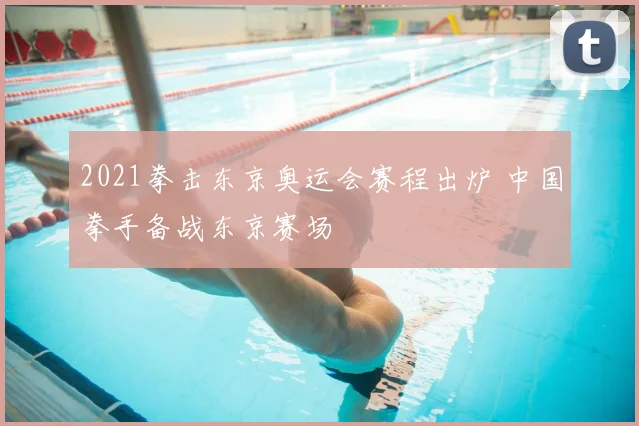 2021拳击东京奥运会赛程出炉 中国拳手备战东京赛场