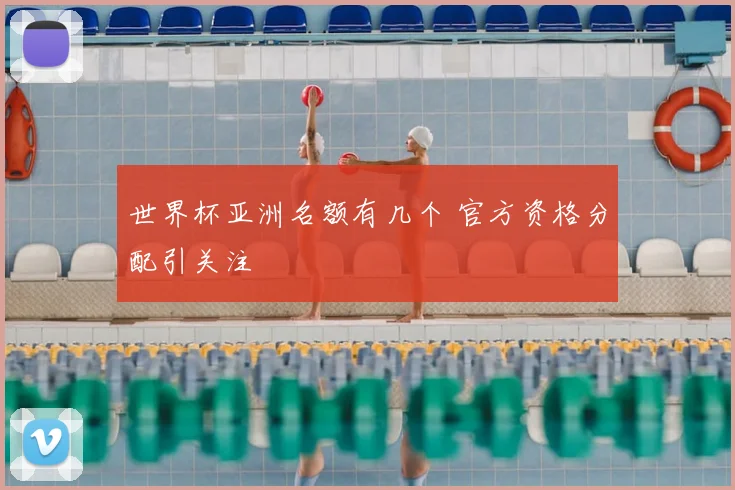 世界杯亚洲名额有几个 官方资格分配引关注