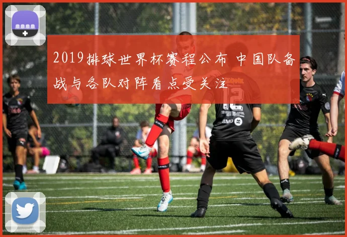 2019排球世界杯赛程公布 中国队备战与各队对阵看点受关注