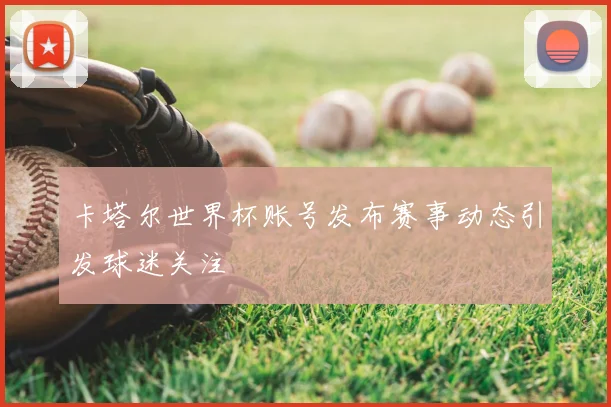 卡塔尔世界杯账号发布赛事动态引发球迷关注