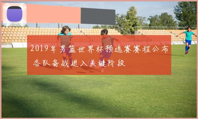 2019年男篮世界杯预选赛赛程公布 各队备战进入关键阶段
