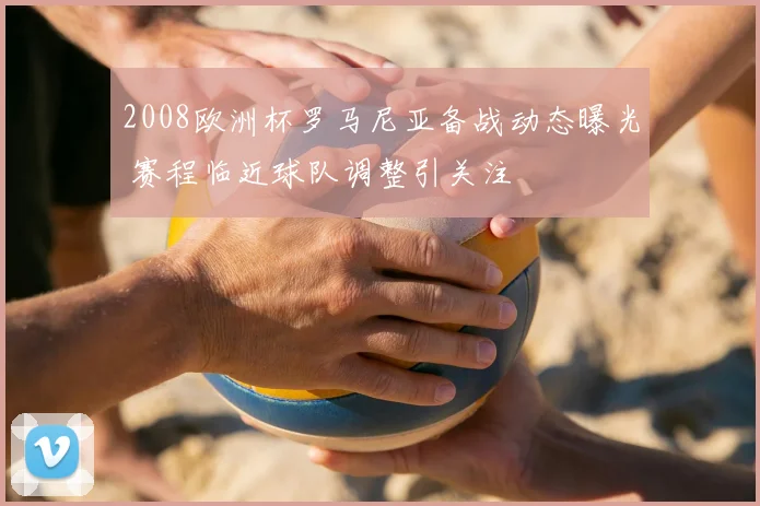 2008欧洲杯罗马尼亚备战动态曝光 赛程临近球队调整引关注