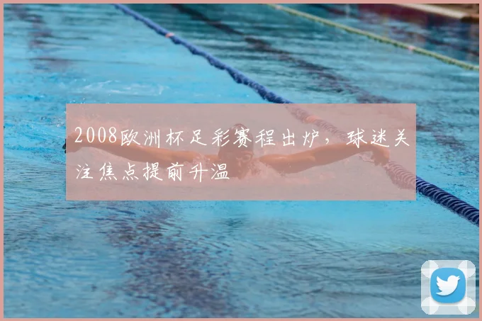 2008欧洲杯足彩赛程出炉,球迷关注焦点提前升温