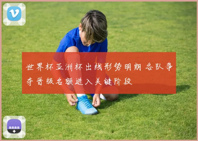 世界杯亚洲杯出线形势明朗 各队争夺晋级名额进入关键阶段