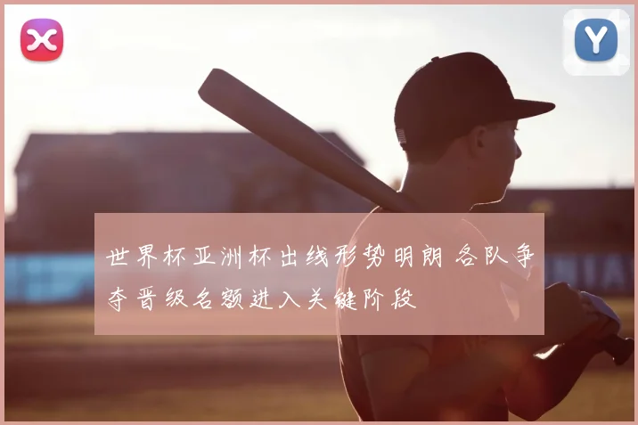 世界杯亚洲杯出线形势明朗 各队争夺晋级名额进入关键阶段
