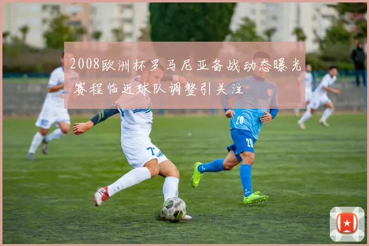 2008欧洲杯罗马尼亚备战动态曝光 赛程临近球队调整引关注