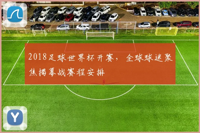 2018足球世界杯开赛，全球球迷聚焦揭幕战赛程安排