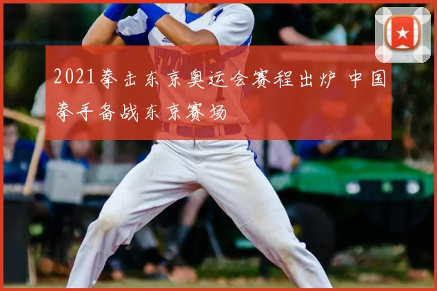 2021拳击东京奥运会赛程出炉 中国拳手备战东京赛场